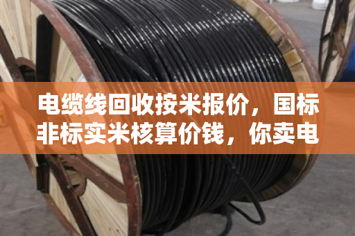 电缆线回收按米报价，国标非标实米核算价钱，你卖电缆亏过钱吗？