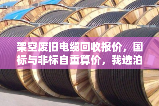 架空废旧电缆回收报价，国标与非标自重算价，我选泊祎回收