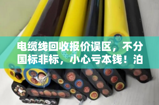 电缆线回收报价误区,不分国标非标,小心亏本钱!泊祎回收提醒您避坑 电缆线回收报价误区,不分国标非标,小心亏本钱!泊祎回收提醒您避坑