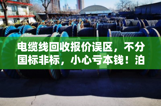 电缆线回收报价误区，不分国标非标，小心亏本钱！泊祎回收提醒您避坑