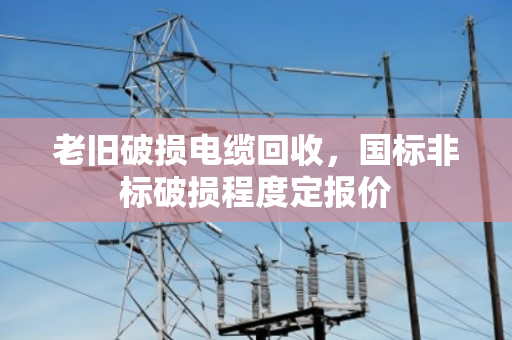 老旧破损电缆回收，国标非标破损程度定报价