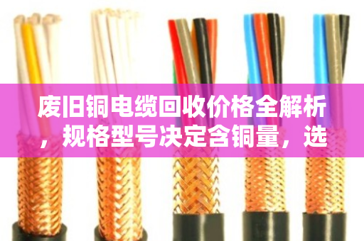 废旧铜电缆回收价格全解析,规格型号决定含铜量,选对渠道多卖钱! 废旧铜电缆回收价格全解析,规格型号决定含铜量,选对渠道多卖钱!