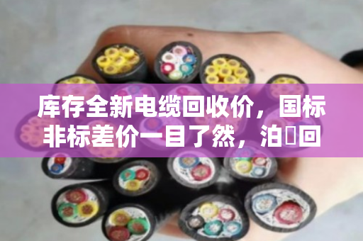 库存全新电缆回收价,国标非标差价一目了然,泊祎回收帮您算清这笔账 库存全新电缆回收价,国标非标差价一目了然,泊祎回收帮您算清这笔账