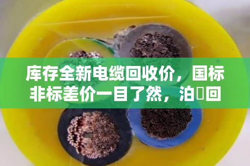 库存全新电缆回收价，国标非标差价一目了然，泊祎回收帮您算清这笔账