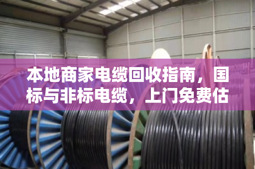 本地商家电缆回收指南,国标与非标电缆,上门免费估价报价,泊祎回收快速变现 本地商家电缆回收指南,国标与非标电缆,上门免费估价报价,泊祎回收快速变现