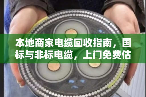 本地商家电缆回收指南,国标与非标电缆,上门免费估价报价,泊祎回收快速变现 本地商家电缆回收指南,国标与非标电缆,上门免费估价报价,泊祎回收快速变现