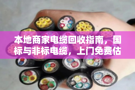 本地商家电缆回收指南，国标与非标电缆，上门免费估价报价，泊祎回收快速变现