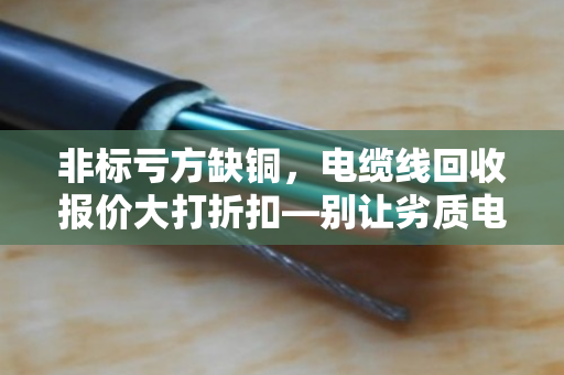 非标亏方缺铜，电缆线回收报价大打折扣—别让劣质电缆偷走你的利润