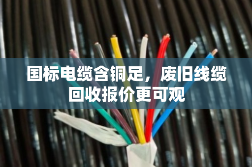 国标电缆含铜足,废旧线缆回收报价更可观 国标电缆含铜足,废旧线缆回收报价更可观