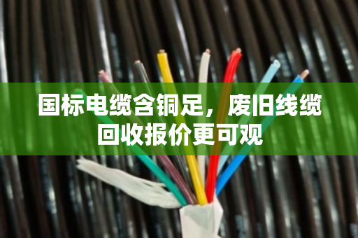 国标电缆含铜足,废旧线缆回收报价更可观 国标电缆含铜足,废旧线缆回收报价更可观