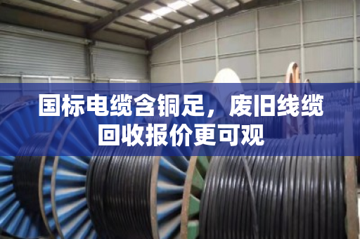 国标电缆含铜足，废旧线缆回收报价更可观