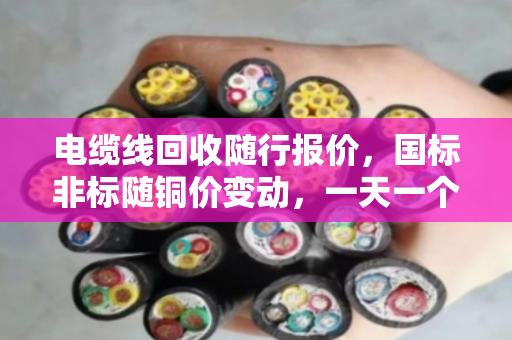 电缆线回收随行报价,国标非标随铜价变动,一天一个价别卖亏了 电缆线回收随行报价,国标非标随铜价变动,一天一个价别卖亏了