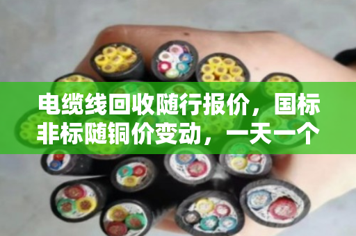 电缆线回收随行报价,国标非标随铜价变动,一天一个价别卖亏了 电缆线回收随行报价,国标非标随铜价变动,一天一个价别卖亏了