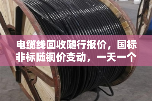 电缆线回收随行报价，国标非标随铜价变动，一天一个价别卖亏了
