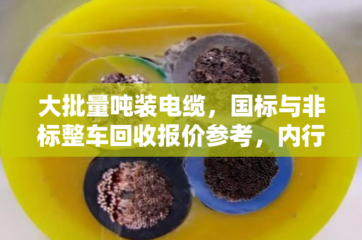 大批量吨装电缆,国标与非标整车回收报价参考,内行人才知道的行情逻辑 大批量吨装电缆,国标与非标整车回收报价参考,内行人才知道的行情逻辑