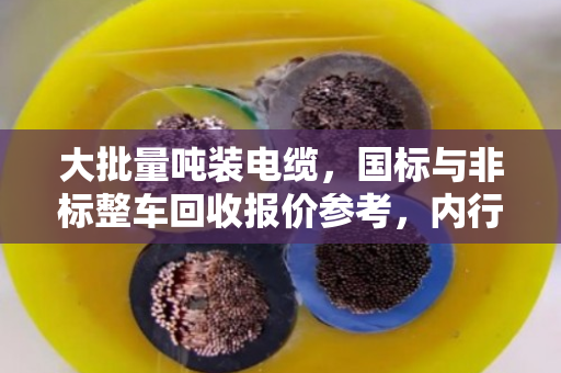 大批量吨装电缆，国标与非标整车回收报价参考，内行人才知道的行情逻辑