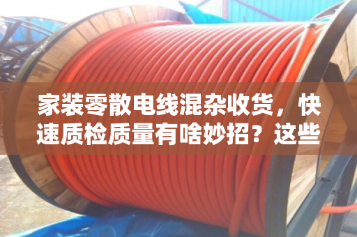 家装零散电线混杂收货,快速质检质量有啥妙招?这些经验让你省心省力 家装零散电线混杂收货,快速质检质量有啥妙招?这些经验让你省心省力