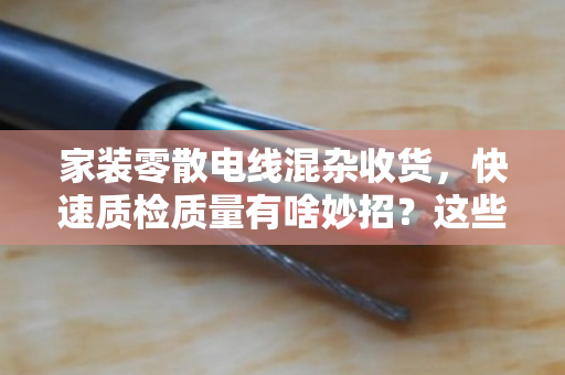家装零散电线混杂收货,快速质检质量有啥妙招?这些经验让你省心省力 家装零散电线混杂收货,快速质检质量有啥妙招?这些经验让你省心省力