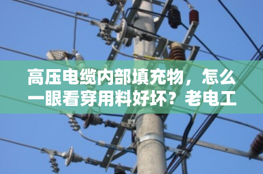 高压电缆内部填充物，怎么一眼看穿用料好坏？老电工教你这几招