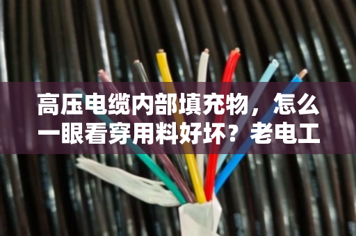 高压电缆内部填充物，怎么一眼看穿用料好坏？老电工教你这几招