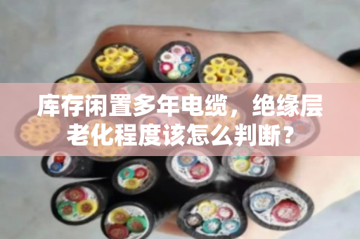 库存闲置多年电缆，绝缘层老化程度该怎么判断？