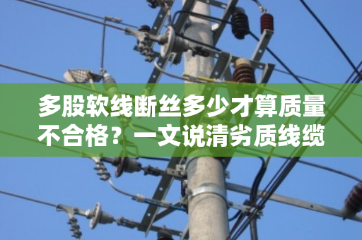多股软线断丝多少才算质量不合格？一文说清劣质线缆的判定标准