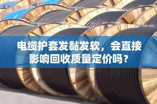 电缆护套发黏发软，会直接影响回收质量定价吗？