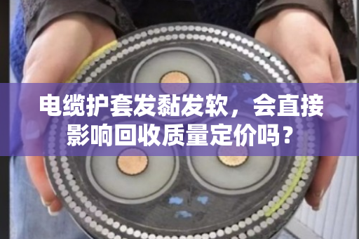 电缆护套发黏发软，会直接影响回收质量定价吗？