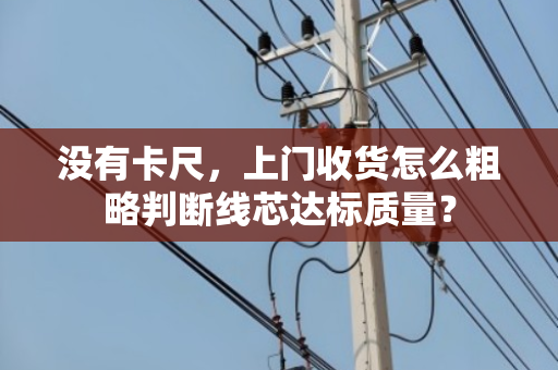 没有卡尺,上门收货怎么粗略判断线芯达标质量? 没有卡尺,上门收货怎么粗略判断线芯达标质量?
