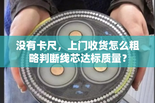 没有卡尺,上门收货怎么粗略判断线芯达标质量? 没有卡尺,上门收货怎么粗略判断线芯达标质量?