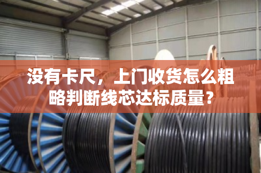 没有卡尺，上门收货怎么粗略判断线芯达标质量？