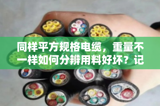 同样平方规格电缆,重量不一样如何分辨用料好坏?记住这几点不吃亏 同样平方规格电缆,重量不一样如何分辨用料好坏?记住这几点不吃亏