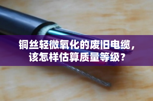 铜丝轻微氧化的废旧电缆，该怎样估算质量等级？