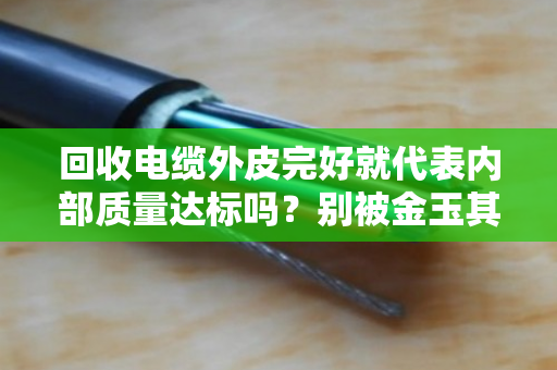 回收电缆外皮完好就代表内部质量达标吗?别被金玉其外蒙蔽了! 回收电缆外皮完好就代表内部质量达标吗?别被金玉其外蒙蔽了!