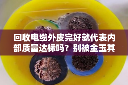 回收电缆外皮完好就代表内部质量达标吗?别被金玉其外蒙蔽了! 回收电缆外皮完好就代表内部质量达标吗?别被金玉其外蒙蔽了!