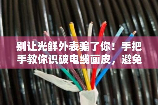 别让光鲜外表骗了你!手把手教你识破电缆画皮,避免血亏 别让光鲜外表骗了你!手把手教你识破电缆画皮,避免血亏