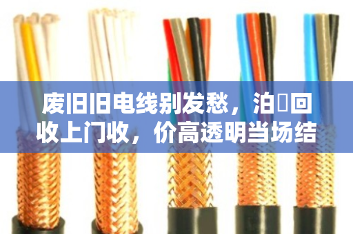 废旧旧电线别发愁,泊祎回收上门收,价高透明当场结 废旧旧电线别发愁,泊祎回收上门收,价高透明当场结