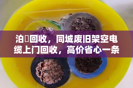 泊祎回收,同城废旧架空电缆上门回收,高价省心一条龙 泊祎回收,同城废旧架空电缆上门回收,高价省心一条龙