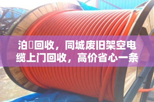 泊祎回收,同城废旧架空电缆上门回收,高价省心一条龙 泊祎回收,同城废旧架空电缆上门回收,高价省心一条龙