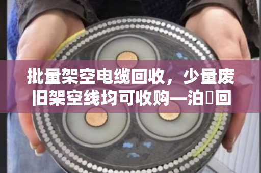 批量架空电缆回收,少量废旧架空线均可收购—泊祎回收让废线变现钱 批量架空电缆回收,少量废旧架空线均可收购—泊祎回收让废线变现钱