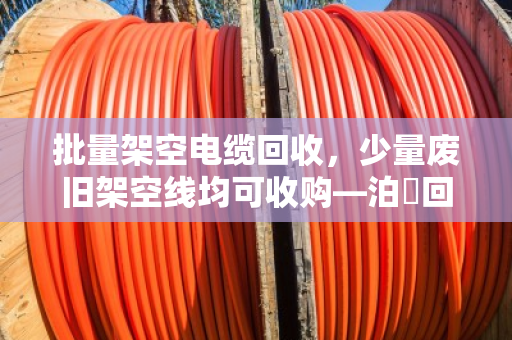 批量架空电缆回收,少量废旧架空线均可收购—泊祎回收让废线变现钱 批量架空电缆回收,少量废旧架空线均可收购—泊祎回收让废线变现钱