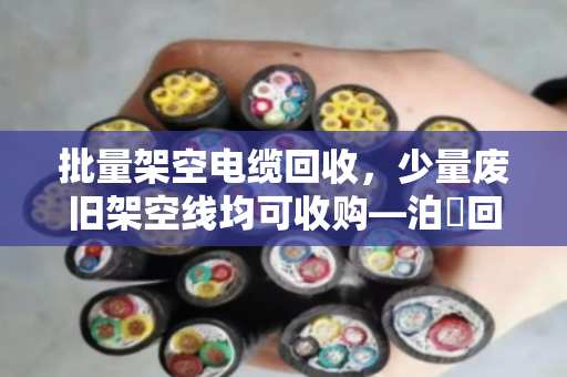批量架空电缆回收，少量废旧架空线均可收购—泊祎回收让废线变现钱