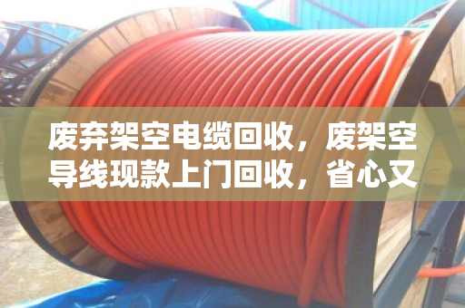 废弃架空电缆回收,废架空导线现款上门回收,省心又划算 废弃架空电缆回收,废架空导线现款上门回收,省心又划算