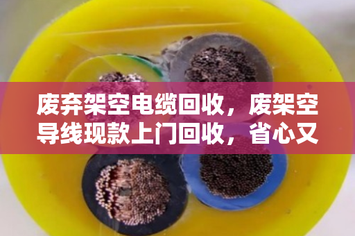 废弃架空电缆回收,废架空导线现款上门回收,省心又划算 废弃架空电缆回收,废架空导线现款上门回收,省心又划算