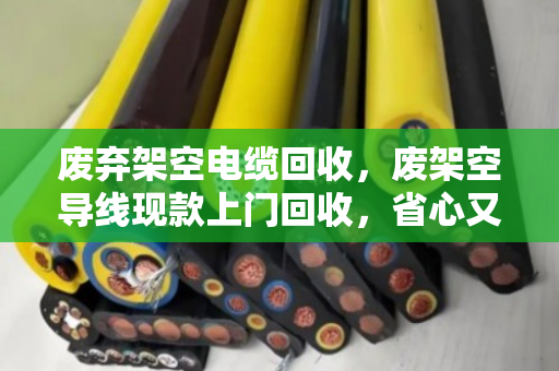 废弃架空电缆回收，废架空导线现款上门回收，省心又划算