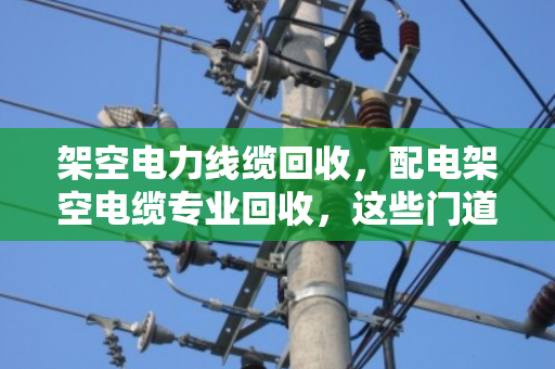 架空电力线缆回收,配电架空电缆专业回收,这些门道你知道吗? 架空电力线缆回收,配电架空电缆专业回收,这些门道你知道吗?