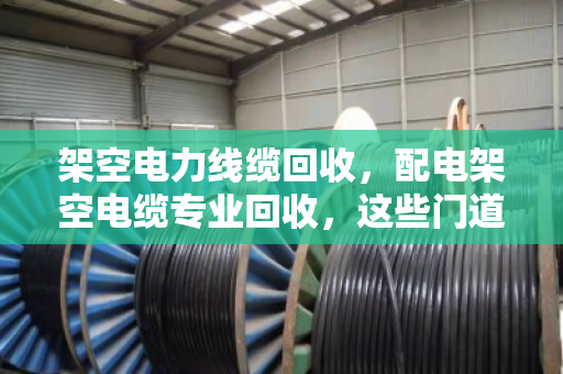 架空电力线缆回收,配电架空电缆专业回收,这些门道你知道吗? 架空电力线缆回收,配电架空电缆专业回收,这些门道你知道吗?