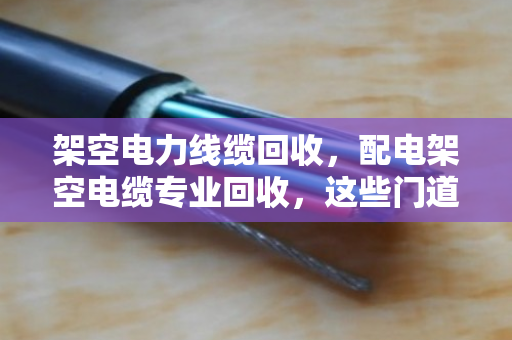 架空电力线缆回收，配电架空电缆专业回收，这些门道你知道吗？
