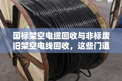 国标架空电缆回收与非标废旧架空电线回收,这些门道你必须懂 国标架空电缆回收与非标废旧架空电线回收,这些门道你必须懂