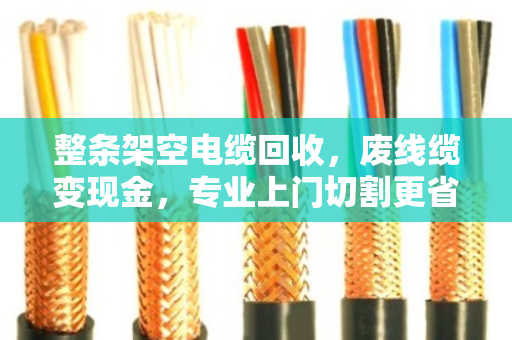 整条架空电缆回收,废线缆变现金,专业上门切割更省心 整条架空电缆回收,废线缆变现金,专业上门切割更省心
